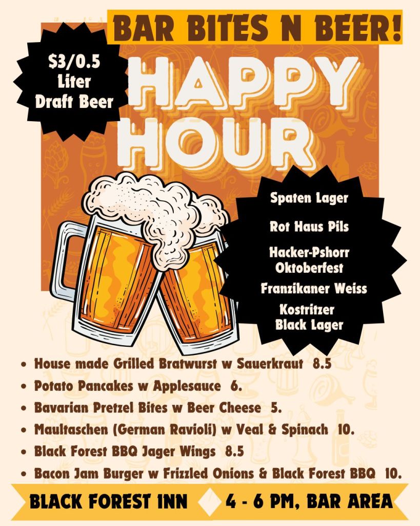 Bar Bites n Beer!
Happy Hour
$3/0.5 Liter Draft Beer: Spaten Lager, Rot Haus Pils, Hacker-Pshorr Oktoberfest, Franzikaner Weiss, Kostritzer Black Lager
House made Grilled Bratwurst w Sauerkraut 8.5 *
Potato Pancakes w Applesauce 6. *
Bavarian Pretzel Bites w Beer Cheese 5. *
Maultaschen (German Ravioli) w Veal & Spinach 10. *
Black Forest BBQ Jager Wings 8.5 *
Bacon Jam Burger w Frizzled Onions & Black Forest BBQ 10. *
Wed, Thu & Fri, 4 - 6 PM