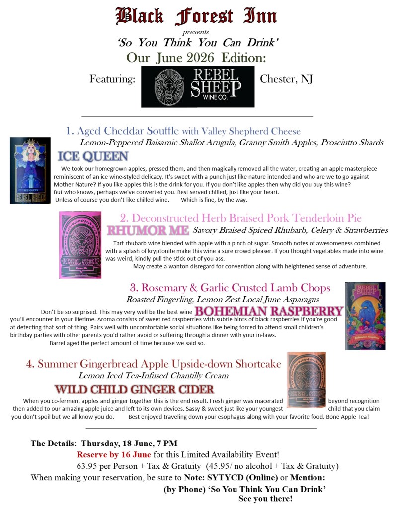 'So You Think You Can Drink' June 2026
Featuring Rebel Sheep WIne Co, Chester, NJ
1. Aged Cheddar Souffle with Valley Shepherd Cheese, Lemon-Peppered Balsamic Shallot Arugula, Granny Smith Apples, Prosciutto Shards ICE QUEEN
2. Deconstructed Herb Braised Pork Tenderloin Pie Savory Braised Spiced Rhubarb, Celery & Strawberries RHUMOR ME
3. Rosemary & Garlic Crusted Lamb Chops Roasted Fingerling, Lemon Zest Local June Asparagus BOHEMIAN RASPBERRY
4. Summer Gingerbread Apple Upside-down Shortcake, Lemon Iced Tea-Infused Chantilly Cream WILD CHILD GINGER CIDER
The Details: Thursday, 18 June, 7 PM
Reserve by 16 June for this Limited Availability Event!
63.95 per Person + Tax & Gratuity (45.95/ no alcohol + Tax & Gratuity)
When making your reservation, be sure to Note: SYTYCD (Online) or Mention: (by Phone) โSo You Think You Can Drinkโ
See you there!